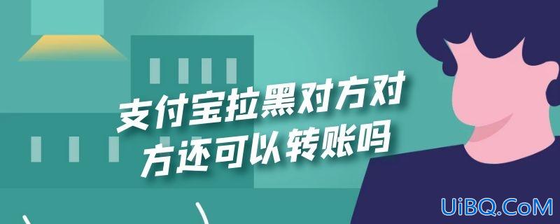 支付宝拉黑对方对方还可以转账吗