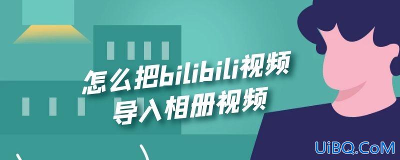 怎么把bilibili视频导入相册视频