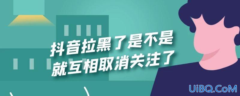 抖音拉黑了是不是就互相取消关注了