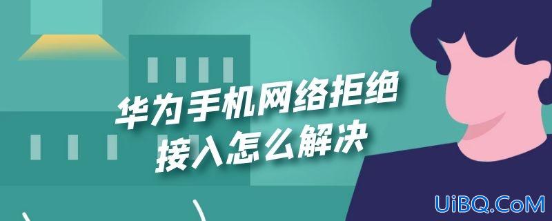 华为手机网络拒绝接入怎么解决