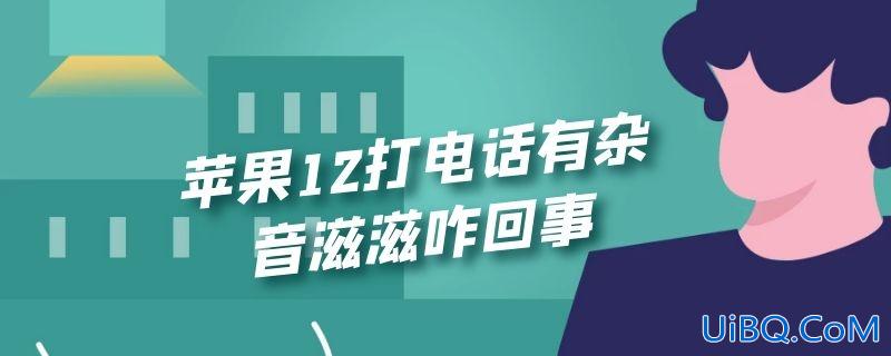 苹果12打电话有杂音滋滋咋回事